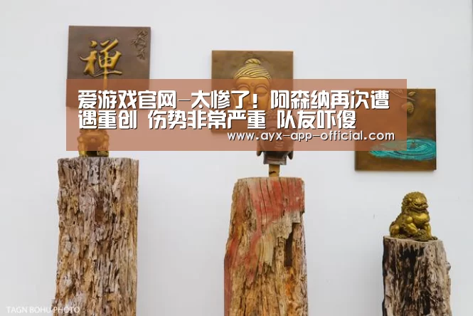 爱游戏官网-太惨了！阿森纳再次遭遇重创 伤势非常严重 队友吓傻