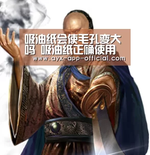 吸油纸会使毛孔变大吗 吸油纸正确使用的姿势_爱游戏APP下载(图1) 爱游戏APP下载