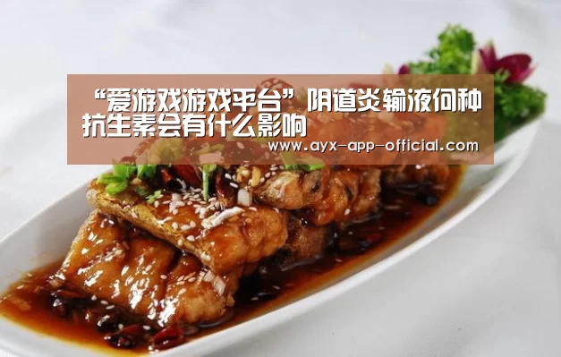 “爱游戏游戏平台”阴道炎输液何种抗生素会有什么影响