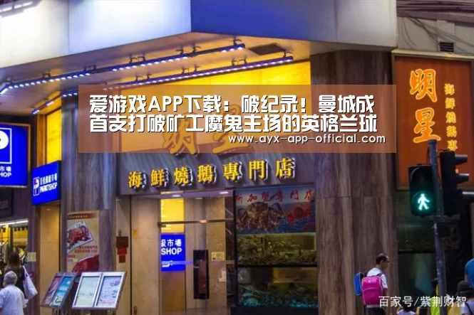 爱游戏APP下载:破纪录!曼城成首支打破矿工魔鬼主场的英格兰球队(图3) 爱游戏APP下载