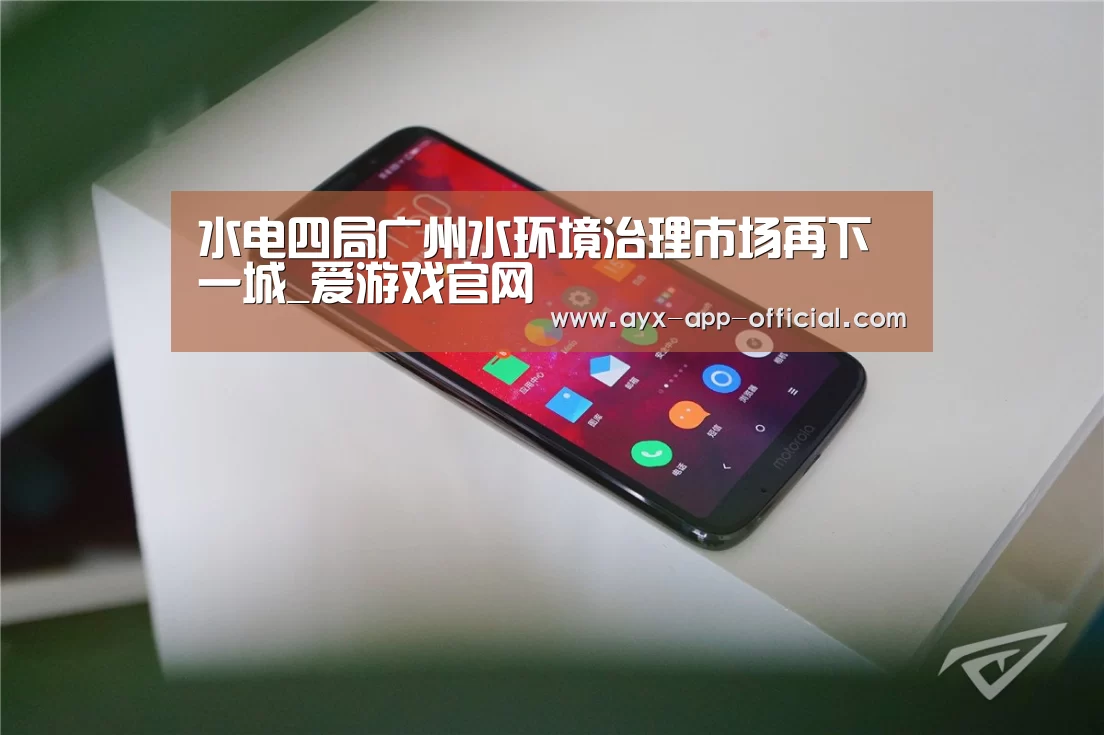 水电四局广州水环境治理市场再下一城_爱游戏官网(图1) 爱游戏官网